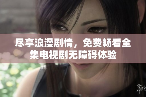 尽享浪漫剧情，免费畅看全集电视剧无障碍体验