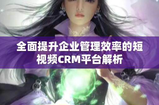 全面提升企业管理效率的短视频CRM平台解析