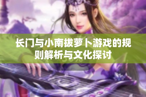 长门与小南拔萝卜游戏的规则解析与文化探讨