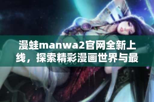 漫蛙manwa2官网全新上线，探索精彩漫画世界与最新动态