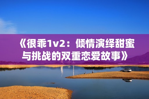 《很乖1v2：倾情演绎甜蜜与挑战的双重恋爱故事》