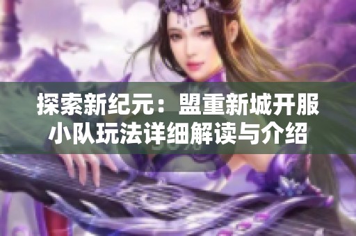 探索新纪元：盟重新城开服小队玩法详细解读与介绍