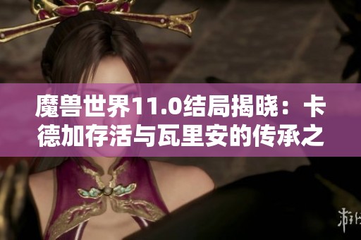 魔兽世界11.0结局揭晓：卡德加存活与瓦里安的传承之谜