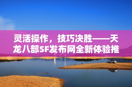 灵活操作，技巧决胜——天龙八部SF发布网全新体验推荐！