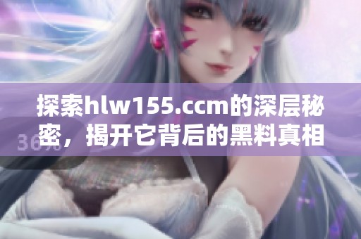 探索hlw155.ccm的深层秘密，揭开它背后的黑料真相