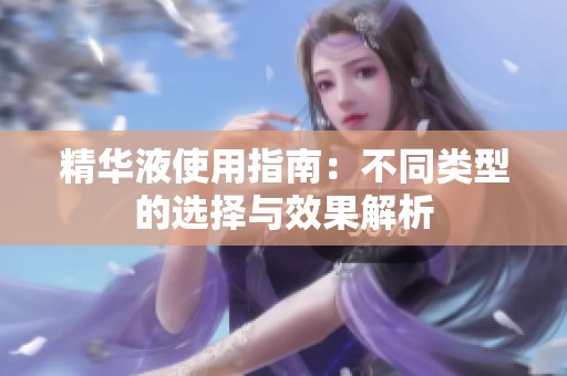 精华液使用指南：不同类型的选择与效果解析