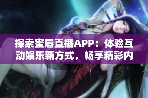 探索蜜唇直播APP：体验互动娱乐新方式，畅享精彩内容