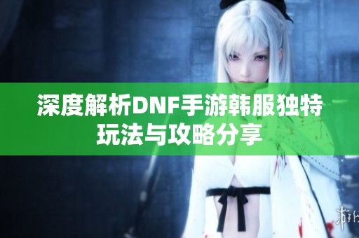 深度解析DNF手游韩服独特玩法与攻略分享