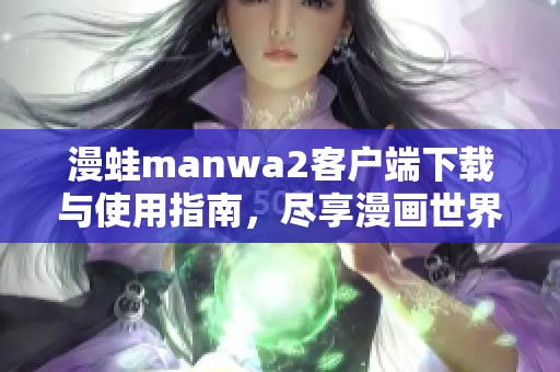 漫蛙manwa2客户端下载与使用指南，尽享漫画世界的乐趣