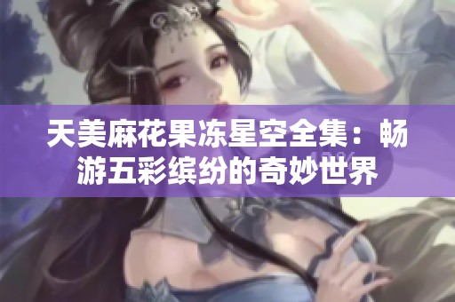 天美麻花果冻星空全集：畅游五彩缤纷的奇妙世界