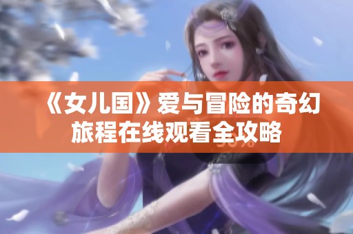 《女儿国》爱与冒险的奇幻旅程在线观看全攻略