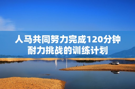 人马共同努力完成120分钟耐力挑战的训练计划