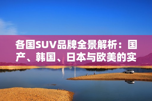 各国SUV品牌全景解析：国产、韩国、日本与欧美的实力对比