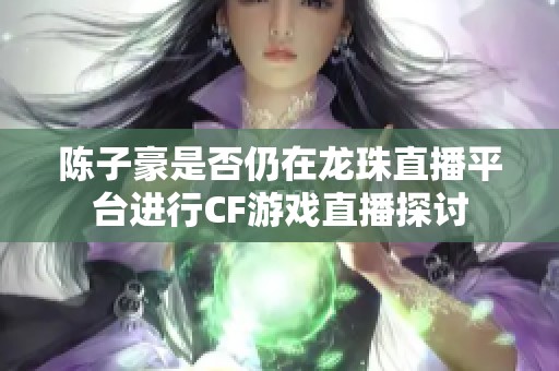 陈子豪是否仍在龙珠直播平台进行CF游戏直播探讨