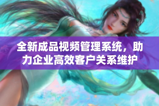 全新成品视频管理系统，助力企业高效客户关系维护