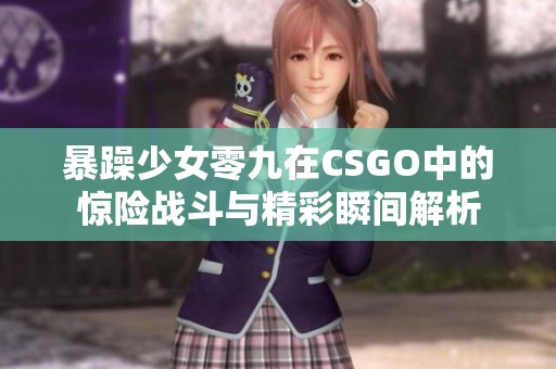 暴躁少女零九在CSGO中的惊险战斗与精彩瞬间解析