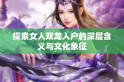 探索女人双龙入户的深层含义与文化象征