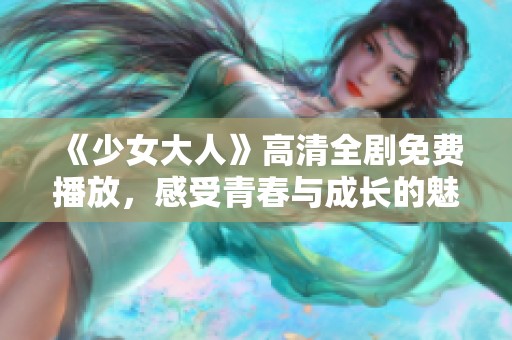 《少女大人》高清全剧免费播放，感受青春与成长的魅力