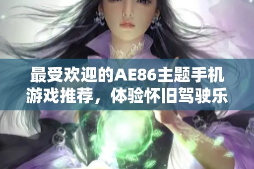 最受欢迎的AE86主题手机游戏推荐，体验怀旧驾驶乐趣