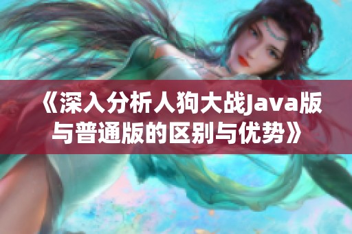 《深入分析人狗大战Java版与普通版的区别与优势》