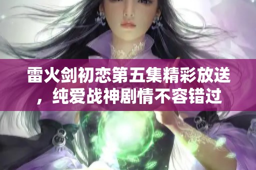 雷火剑初恋第五集精彩放送，纯爱战神剧情不容错过