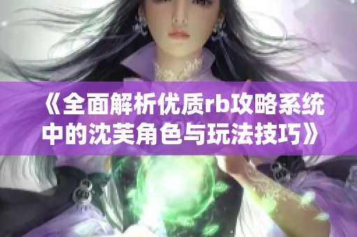 《全面解析优质rb攻略系统中的沈芙角色与玩法技巧》