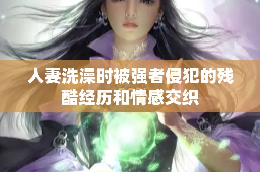 人妻洗澡时被强者侵犯的残酷经历和情感交织