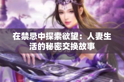 在禁忌中探索欲望：人妻生活的秘密交换故事