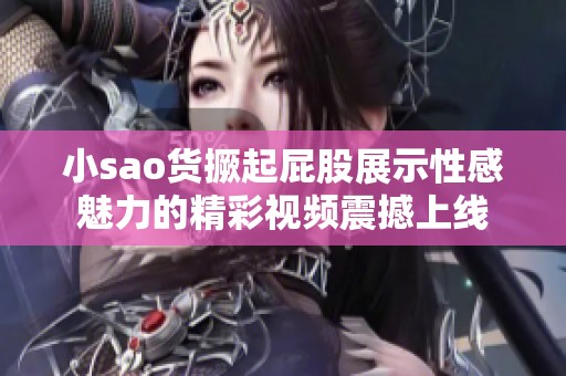 小sao货撅起屁股展示性感魅力的精彩视频震撼上线