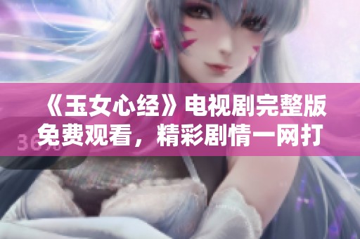 《玉女心经》电视剧完整版免费观看，精彩剧情一网打尽