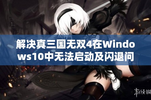 解决真三国无双4在Windows10中无法启动及闪退问题攻略