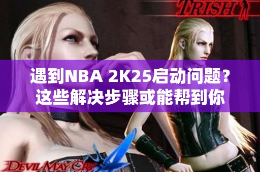 遇到NBA 2K25启动问题？这些解决步骤或能帮到你