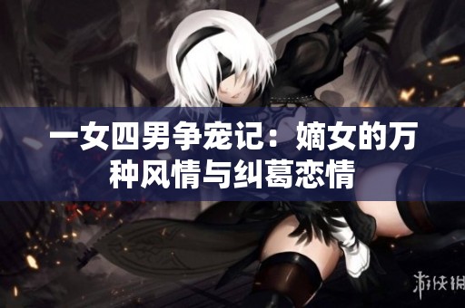 一女四男争宠记：嫡女的万种风情与纠葛恋情