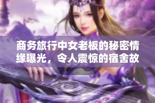 商务旅行中女老板的秘密情缘曝光，令人震惊的宿舍故事