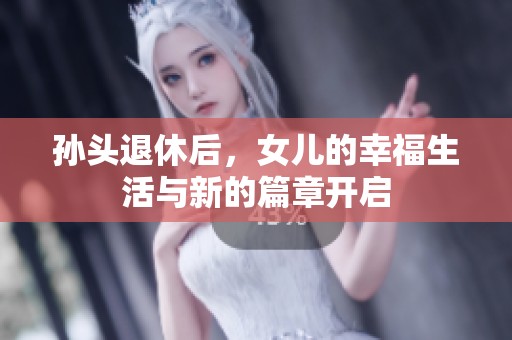 孙头退休后，女儿的幸福生活与新的篇章开启