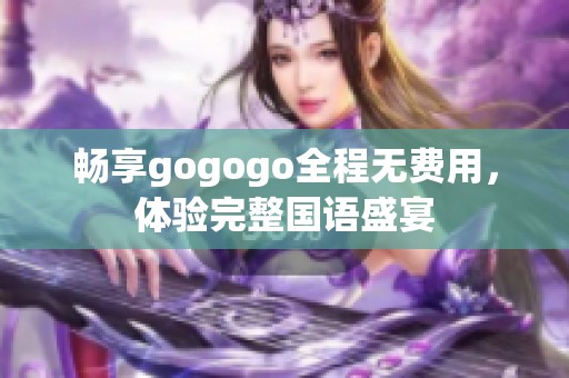 畅享gogogo全程无费用，体验完整国语盛宴