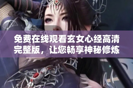 免费在线观看玄女心经高清完整版，让您畅享神秘修炼之旅