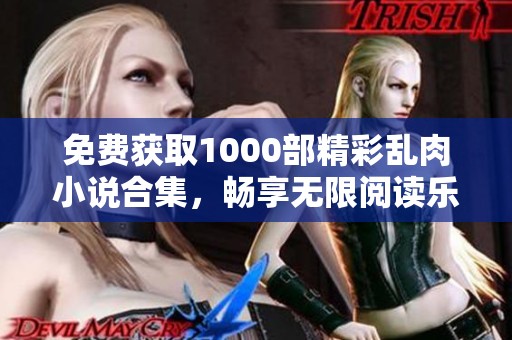 免费获取1000部精彩乱肉小说合集，畅享无限阅读乐趣