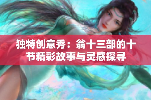 独特创意秀：翁十三部的十节精彩故事与灵感探寻