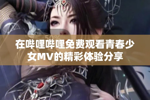 在哔哩哔哩免费观看青春少女MV的精彩体验分享