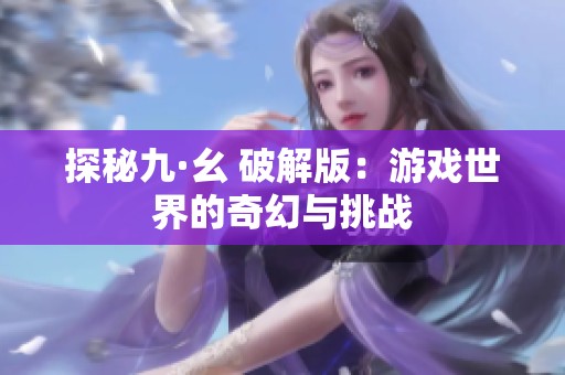 探秘九·幺 破解版：游戏世界的奇幻与挑战