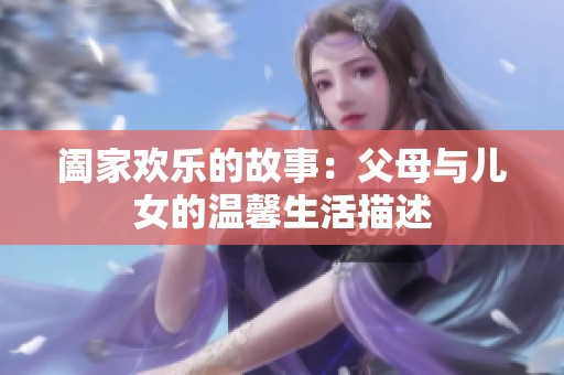 阖家欢乐的故事：父母与儿女的温馨生活描述