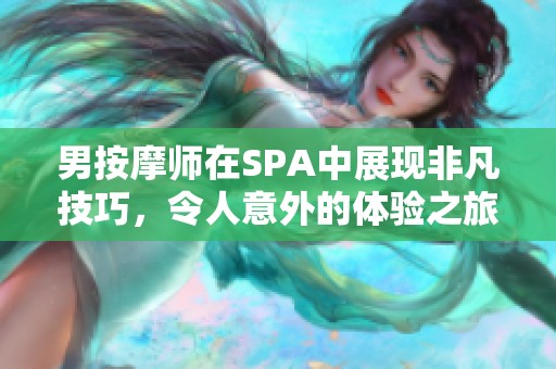 男按摩师在SPA中展现非凡技巧，令人意外的体验之旅