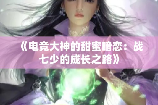 《电竞大神的甜蜜暗恋：战七少的成长之路》