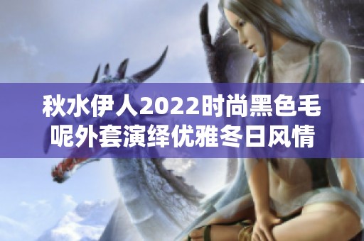 秋水伊人2022时尚黑色毛呢外套演绎优雅冬日风情