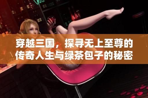穿越三国，探寻无上至尊的传奇人生与绿茶包子的秘密