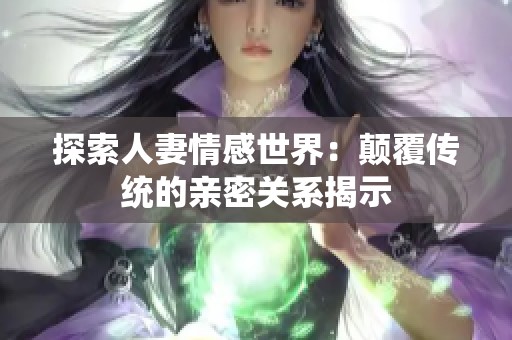 探索人妻情感世界：颠覆传统的亲密关系揭示