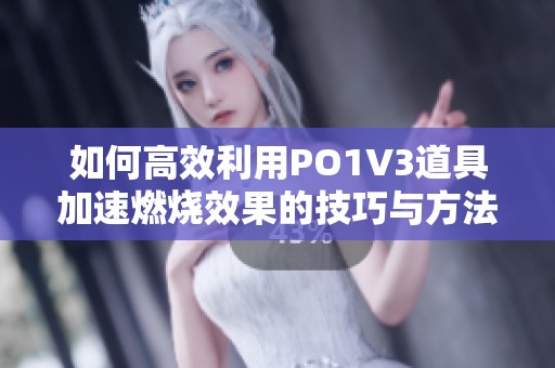 如何高效利用PO1V3道具加速燃烧效果的技巧与方法