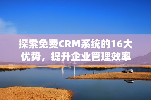 探索免费CRM系统的16大优势，提升企业管理效率