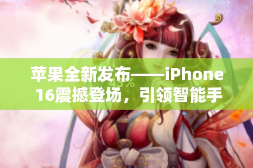 苹果全新发布——iPhone 16震撼登场，引领智能手机新潮流